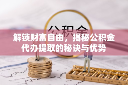 临潭解锁财富自由，揭秘公积金代办提取的秘诀与优势