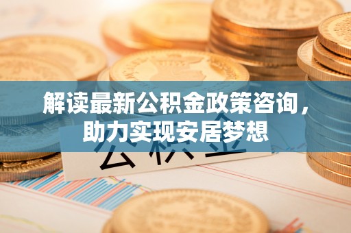 临潭解读最新公积金政策咨询，助力实现安居梦想