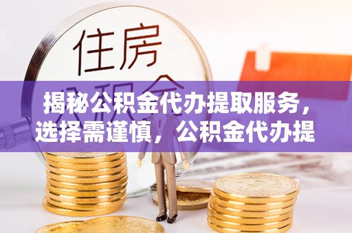 临潭揭秘公积金代办提取服务，选择需谨慎，公积金代办提取靠谱吗？