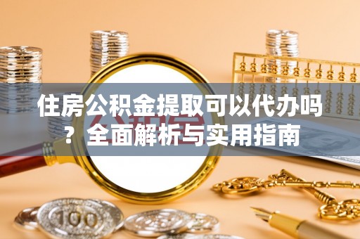 临潭住房公积金提取可以代办吗？全面解析与实用指南