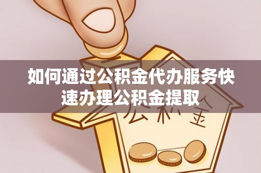 临潭如何通过公积金代办服务快速办理公积金提取