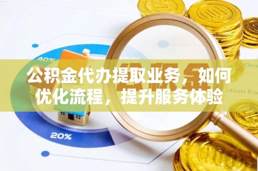 临潭公积金代办提取业务，如何优化流程，提升服务体验