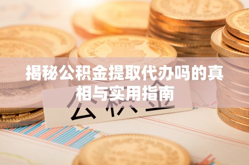 临潭揭秘公积金提取代办吗的真相与实用指南