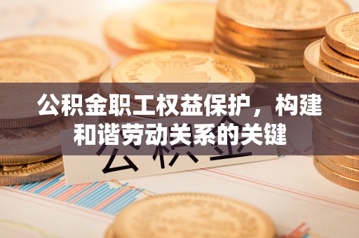 临潭公积金职工权益保护，构建和谐劳动关系的关键