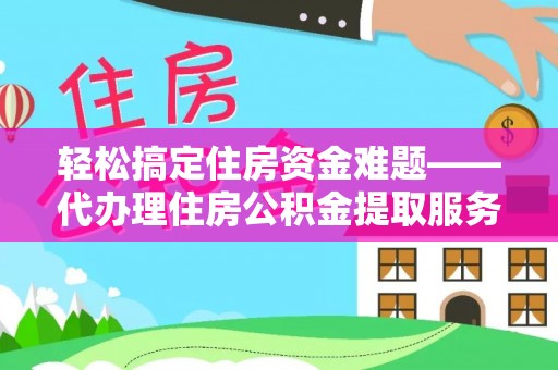 临潭轻松搞定住房资金难题——代办理住房公积金提取服务详解