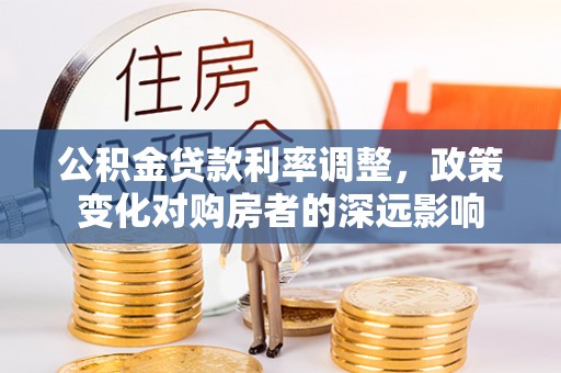 临潭公积金贷款利率调整，政策变化对购房者的深远影响