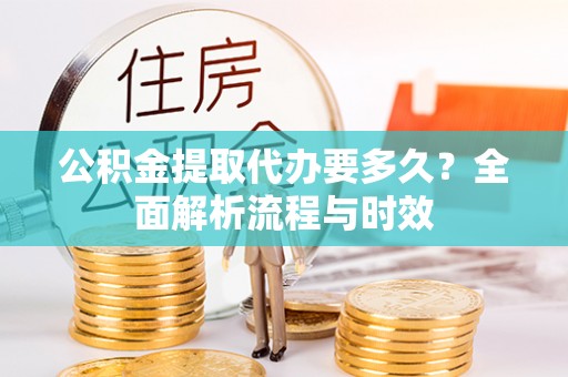 临潭公积金提取代办要多久？全面解析流程与时效