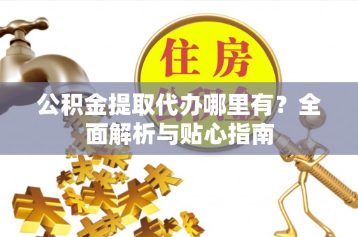 临潭公积金提取代办哪里有？全面解析与贴心指南