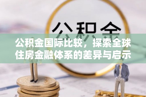 临潭公积金国际比较，探索全球住房金融体系的差异与启示