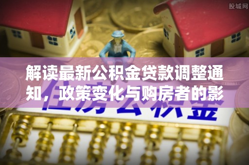 临潭解读最新公积金贷款调整通知，政策变化与购房者的影响