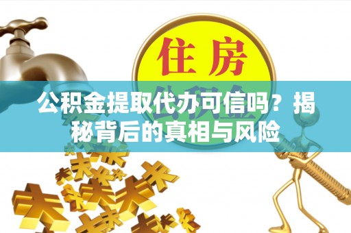 临潭公积金提取代办可信吗？揭秘背后的真相与风险