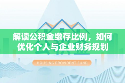 临潭解读公积金缴存比例，如何优化个人与企业财务规划