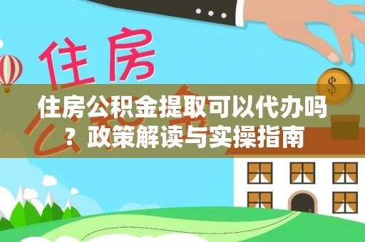 临潭住房公积金提取可以代办吗？政策解读与实操指南
