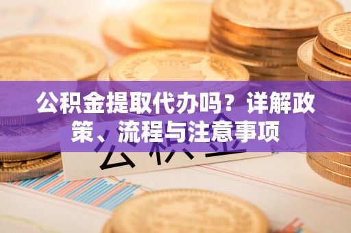 临潭公积金提取代办吗？详解政策、流程与注意事项