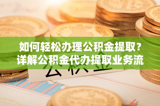 临潭如何轻松办理公积金提取？详解公积金代办提取业务流程与优势