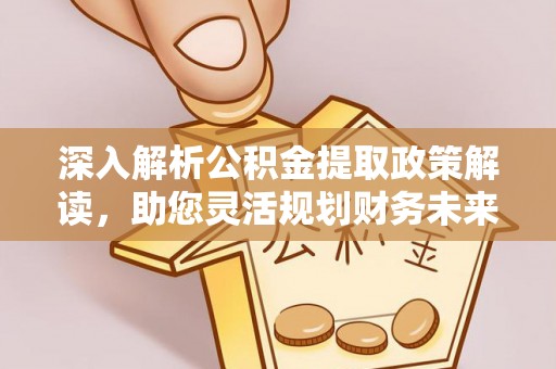 临潭深入解析公积金提取政策解读，助您灵活规划财务未来