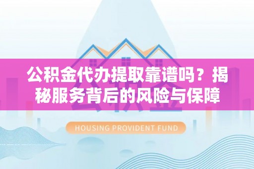 临潭公积金代办提取靠谱吗？揭秘服务背后的风险与保障