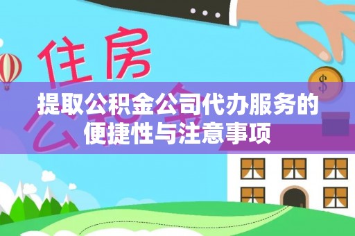 临潭提取公积金公司代办服务的便捷性与注意事项