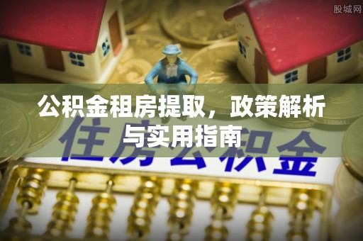 临潭公积金租房提取，政策解析与实用指南