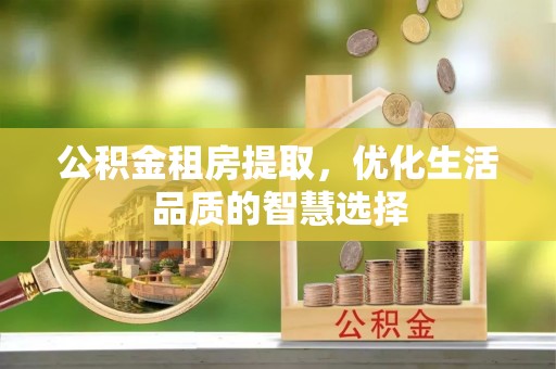 临潭公积金租房提取，优化生活品质的智慧选择
