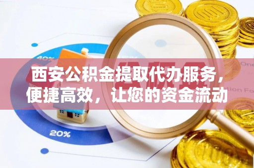 临潭西安公积金提取代办服务，便捷高效，让您的资金流动更灵活