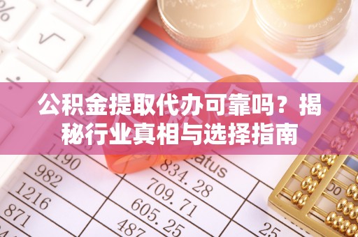 临潭公积金提取代办可靠吗？揭秘行业真相与选择指南