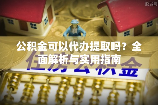 临潭公积金可以代办提取吗？全面解析与实用指南