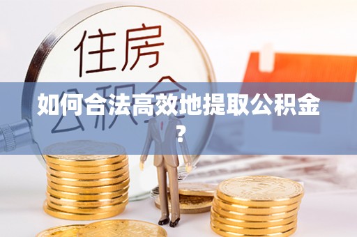 临潭如何合法高效地提取公积金？
