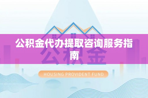 临潭公积金代办提取咨询服务指南