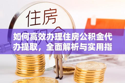 临潭如何高效办理住房公积金代办提取，全面解析与实用指南