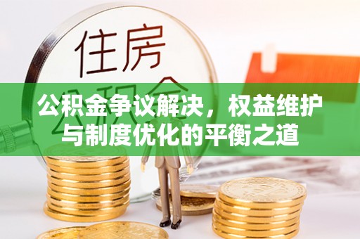 临潭公积金争议解决，权益维护与制度优化的平衡之道