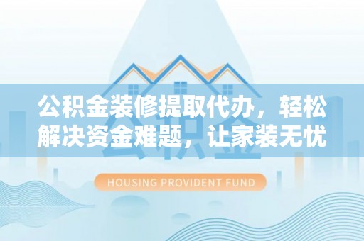临潭公积金装修提取代办，轻松解决资金难题，让家装无忧