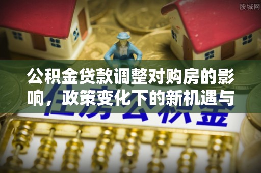 临潭公积金贷款调整对购房的影响，政策变化下的新机遇与挑战