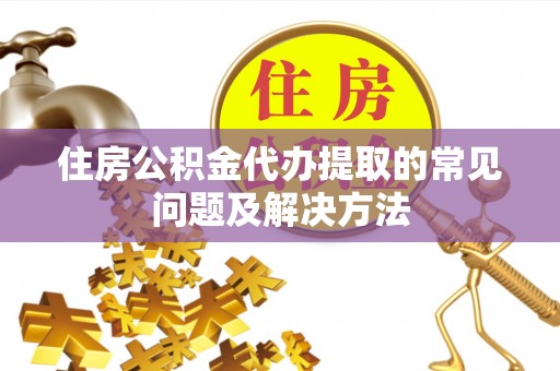临潭住房公积金代办提取的常见问题及解决方法