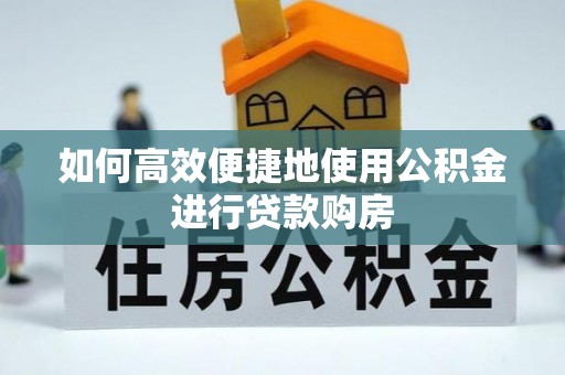 临潭如何高效便捷地使用公积金进行贷款购房