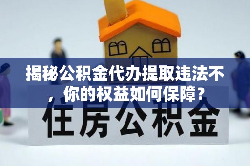 临潭揭秘公积金代办提取违法不，你的权益如何保障？