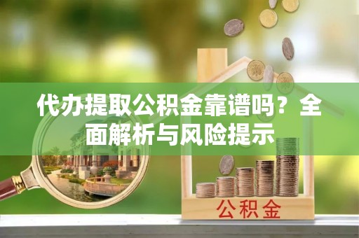 临潭代办提取公积金靠谱吗？全面解析与风险提示