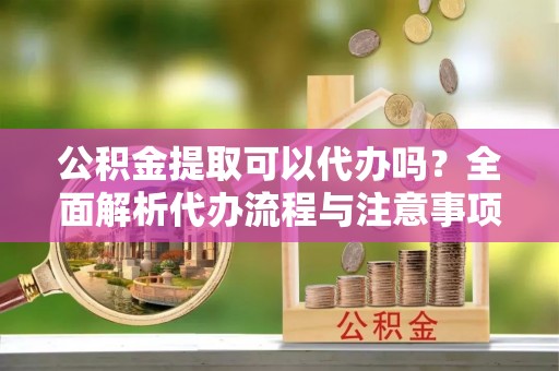 临潭公积金提取可以代办吗？全面解析代办流程与注意事项