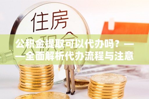 临潭公积金提取可以代办吗？——全面解析代办流程与注意事项